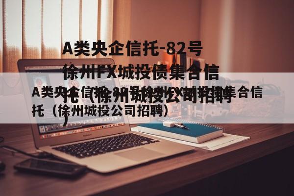 A类央企信托-82号徐州FX城投债集合信托（徐州城投公司招聘）