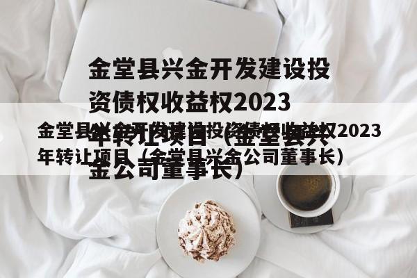 金堂县兴金开发建设投资债权收益权2023年转让项目（金堂县兴金公司董事长）