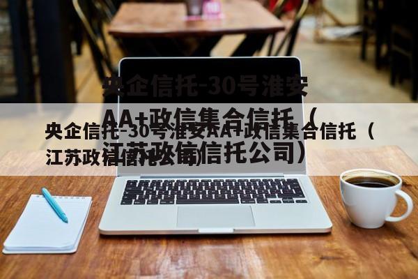 央企信托-30号淮安AA+政信集合信托（江苏政信信托公司）