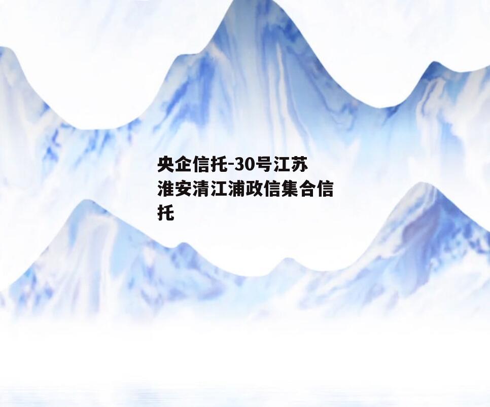 央企信托-30号江苏淮安清江浦政信集合信托