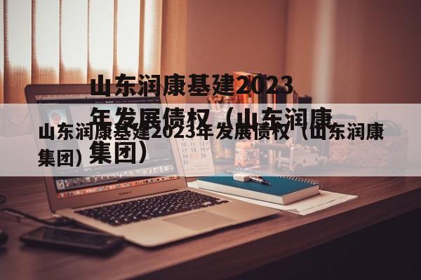 山东润康基建2023年发展债权（山东润康集团）