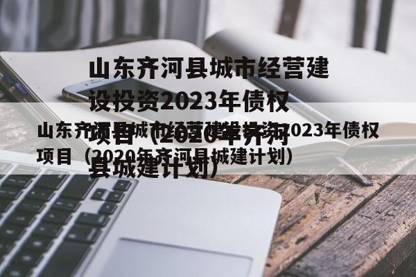 山东齐河县城市经营建设投资2023年债权项目（2020年齐河县城建计划）