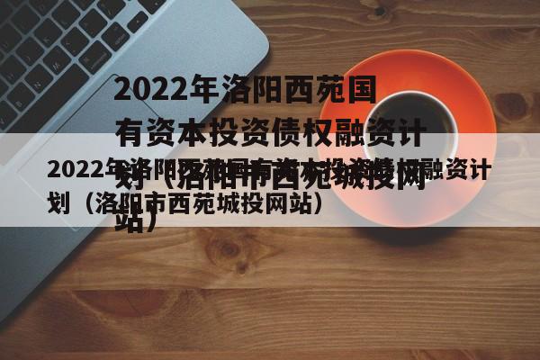 2022年洛阳西苑国有资本投资债权融资计划（洛阳市西苑城投网站）