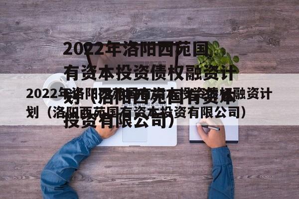 2022年洛阳西苑国有资本投资债权融资计划（洛阳西苑国有资本投资有限公司）