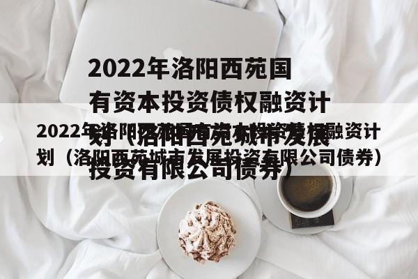 2022年洛阳西苑国有资本投资债权融资计划（洛阳西苑城市发展投资有限公司债券）