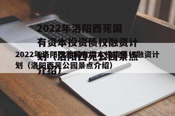 2022年洛阳西苑国有资本投资债权融资计划（洛阳西苑公园景点介绍）