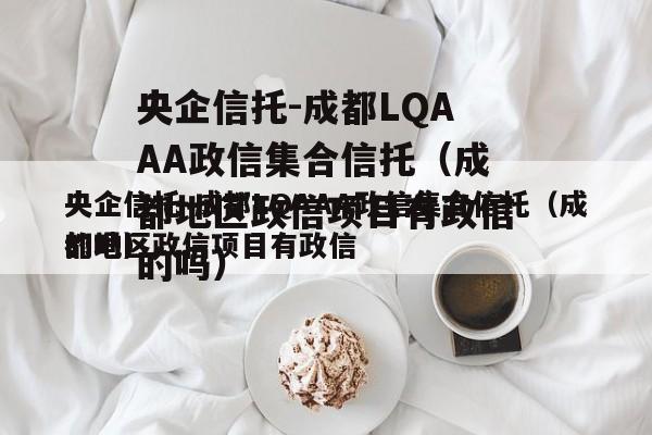 央企信托-成都LQAAA政信集合信托（成都地区政信项目有政信
的吗）