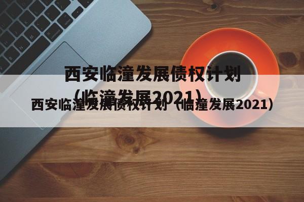 西安临潼发展债权计划（临潼发展2021）