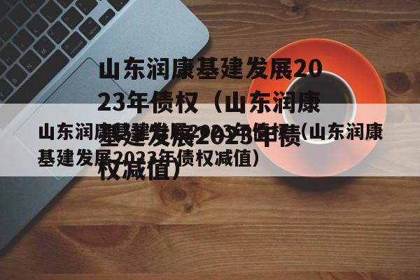 山东润康基建发展2023年债权（山东润康基建发展2023年债权减值）