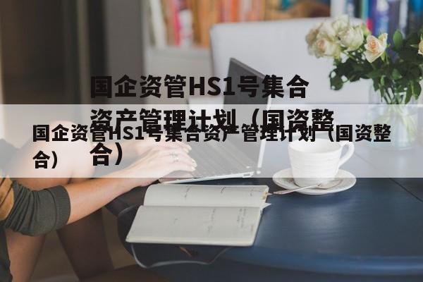 国企资管HS1号集合资产管理计划（国资整合）