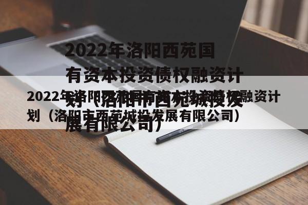 2022年洛阳西苑国有资本投资债权融资计划（洛阳市西苑城投发展有限公司）