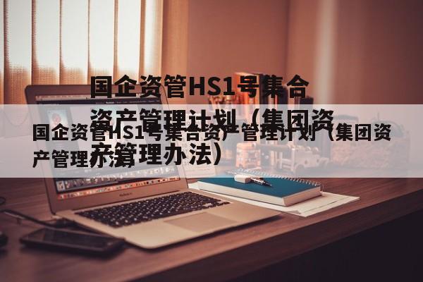 国企资管HS1号集合资产管理计划（集团资产管理办法）