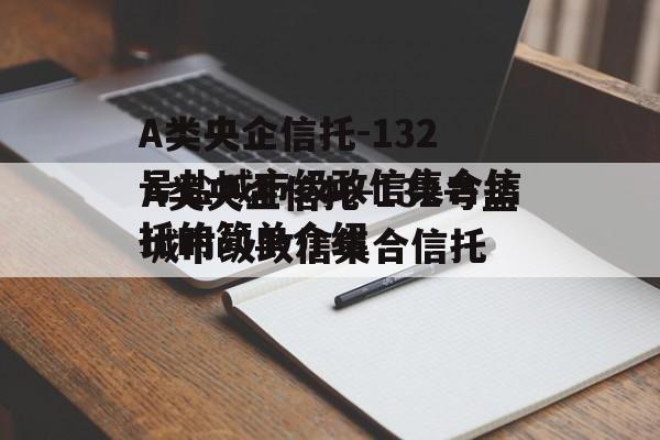 A类央企信托-132号盐城市级政信集合信托的简单介绍