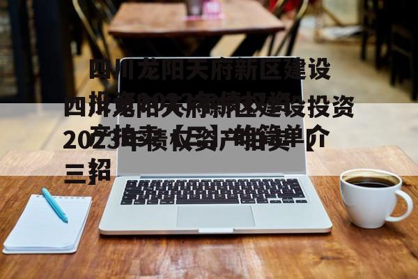四川龙阳天府新区建设投资2023年债权资产拍卖【三】的简单介绍