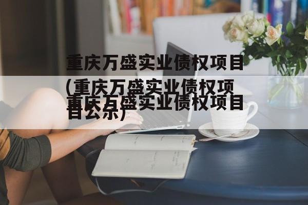 重庆万盛实业债权项目(重庆万盛实业债权项目公示)
