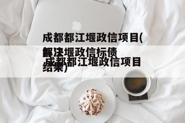 成都都江堰政信项目(都江堰政信延期解决结果)