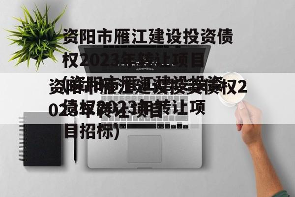 资阳市雁江建设投资债权2023年转让项目(资阳市雁江建设投资债权2023年转让项目招标)