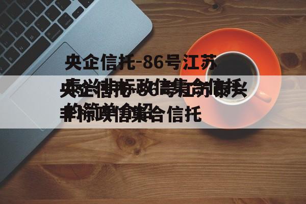 央企信托-86号江苏泰兴非标政信集合信托的简单介绍