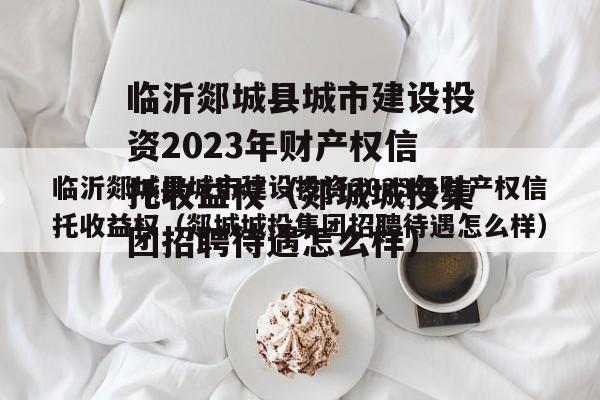 临沂郯城县城市建设投资2023年财产权信托收益权（郯城城投集团招聘待遇怎么样）
