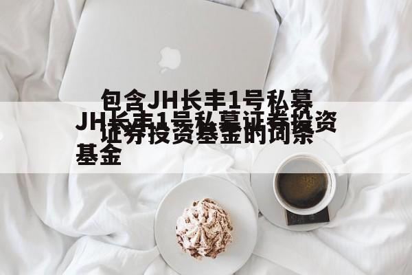 包含JH长丰1号私募证券投资基金的词条