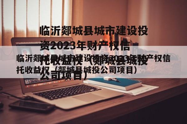 临沂郯城县城市建设投资2023年财产权信托收益权（郯城县城投公司项目）