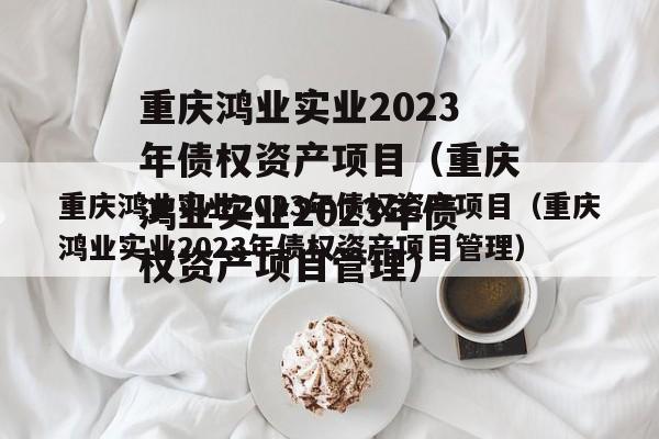 重庆鸿业实业2023年债权资产项目（重庆鸿业实业2023年债权资产项目管理）