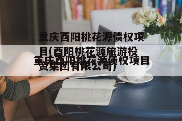重庆酉阳桃花源债权项目(酉阳桃花源旅游投资集团有限公司)