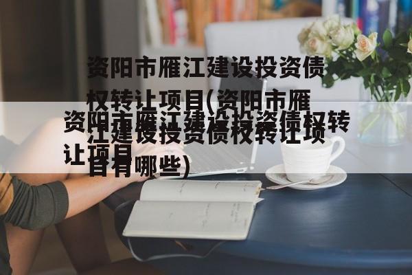 资阳市雁江建设投资债权转让项目(资阳市雁江建设投资债权转让项目有哪些)