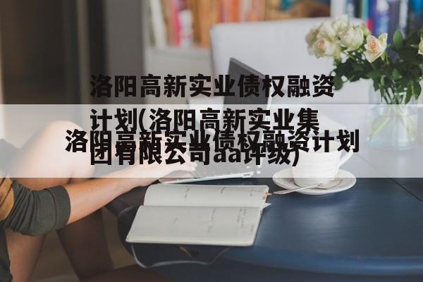 洛阳高新实业债权融资计划(洛阳高新实业集团有限公司aa评级)
