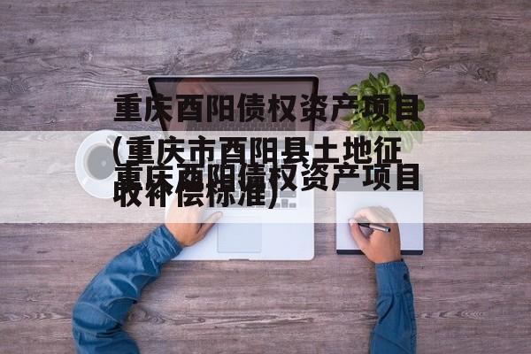 重庆酉阳债权资产项目(重庆市酉阳县土地征收补偿标准)