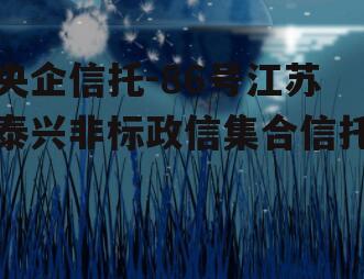 央企信托-86号江苏泰兴非标政信集合信托