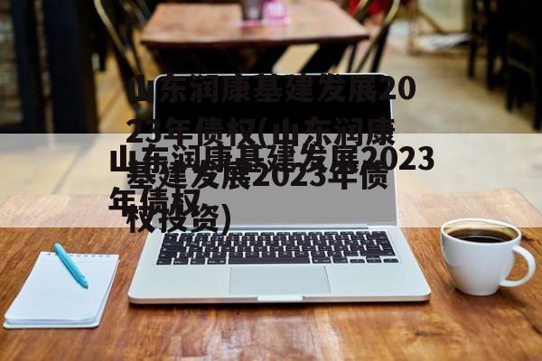 山东润康基建发展2023年债权(山东润康基建发展2023年债权投资)