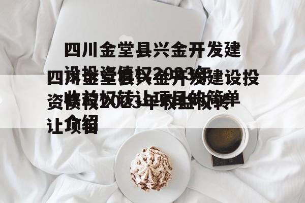 四川金堂县兴金开发建设投资债权2023年收益权转让项目的简单介绍