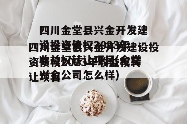 四川金堂县兴金开发建设投资债权2023年收益权转让项目(金堂兴金公司怎么样)