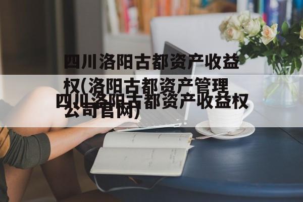 四川洛阳古都资产收益权(洛阳古都资产管理公司官网)