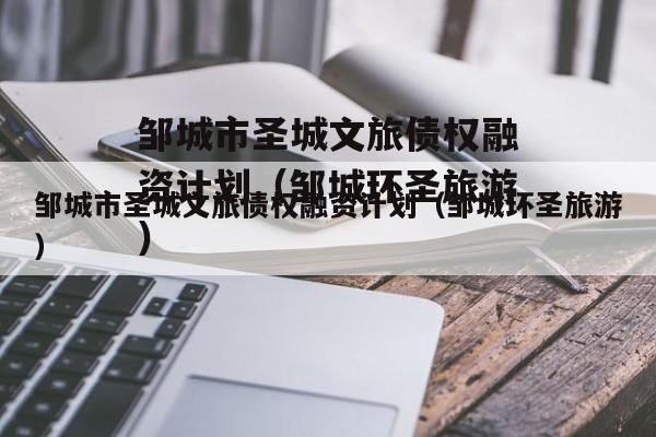 邹城市圣城文旅债权融资计划（邹城环圣旅游）