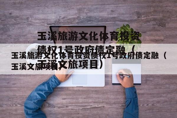 玉溪旅游文化体育投资债权1号政府债定融（玉溪文旅项目）