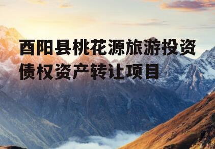 酉阳县桃花源旅游投资债权资产转让项目