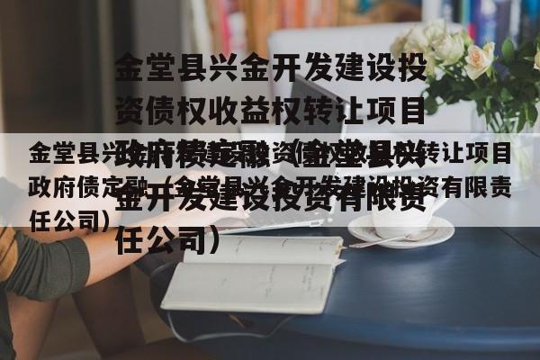 金堂县兴金开发建设投资债权收益权转让项目政府债定融（金堂县兴金开发建设投资有限责任公司）
