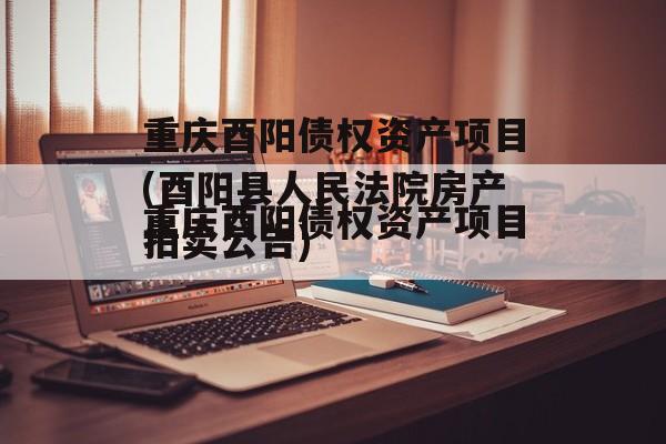 重庆酉阳债权资产项目(酉阳县人民法院房产拍卖公告)