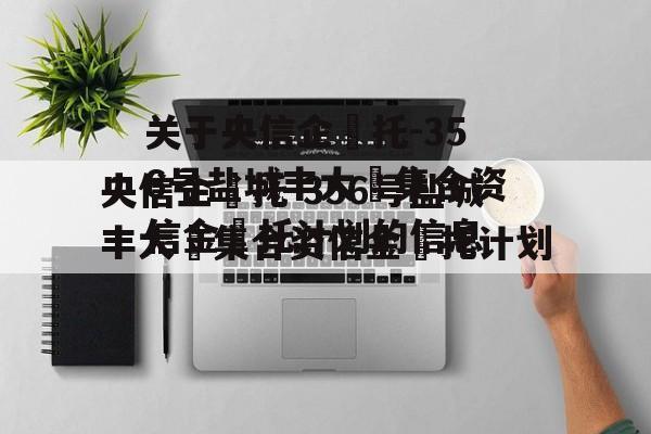 关于央信企‬托-356号盐城丰大‬集合资信金‬托计划的信息
