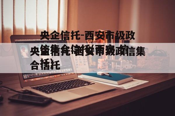 央企信托-西安市级政信集合信托(西安 信托)