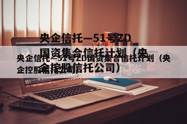 央企信托—51号ZD国资集合信托计划（央企控股信托公司）