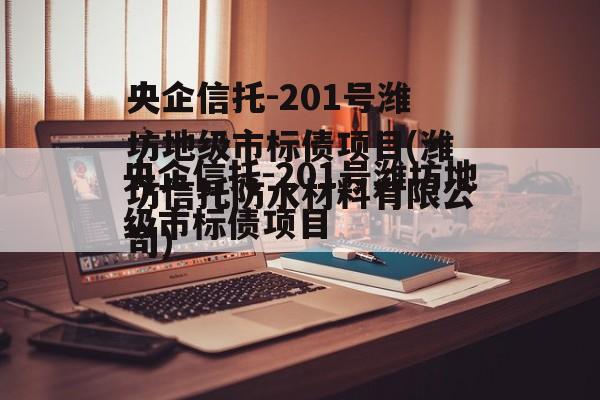 央企信托-201号潍坊地级市标债项目(潍坊信托防水材料有限公司)
