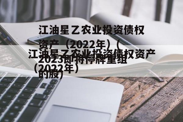 江油星乙农业投资债权资产（2022年）(2023即将停牌重组的股)