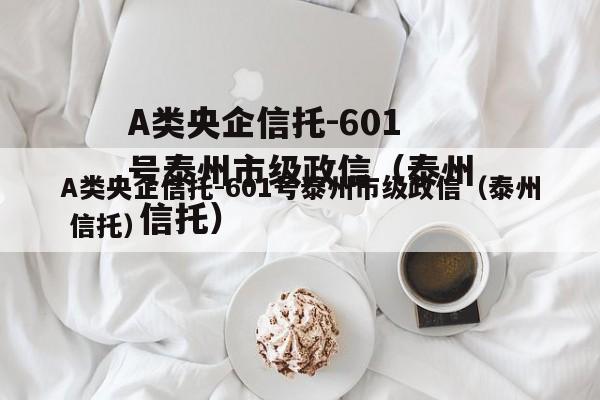 A类央企信托-601号泰州市级政信（泰州 信托）
