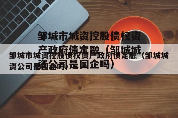 邹城市城资控股债权资产政府债定融（邹城城资公司是国企吗）