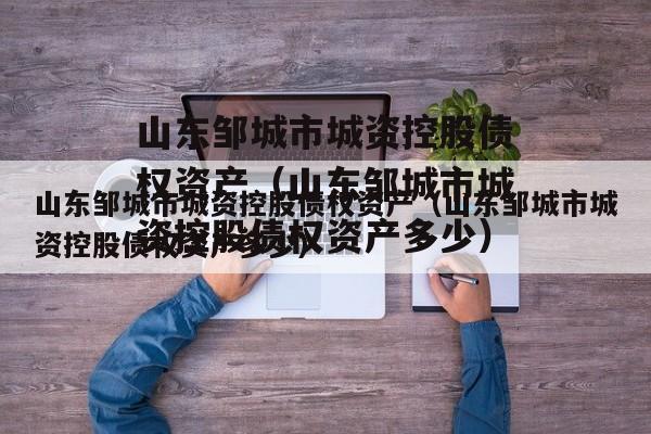 山东邹城市城资控股债权资产（山东邹城市城资控股债权资产多少）