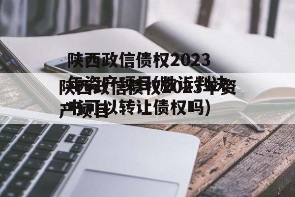 陕西政信债权2023年资产项目(胜诉判决书可以转让债权吗)