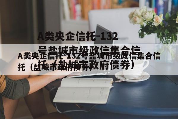 A类央企信托-132号盐城市级政信集合信托（盐城市政府债券）